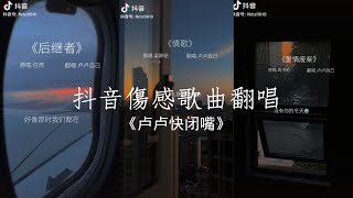 抖音翻唱傷感歌曲《卢卢快闭嘴》Cover 悲傷 傷感又扎心歌曲合集 Douyin song