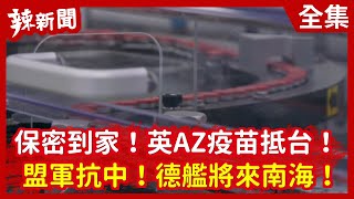 【辣新聞152】保密到家！英AZ疫苗抵台！  盟軍抗中！德艦將來南海！ 2021.03.03