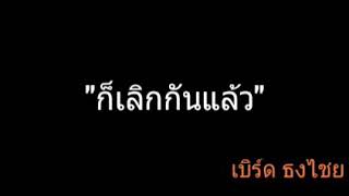 ก็เลิกกันแล้ว | เบิร์ด ธงไชย