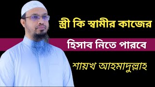 স্ত্রী কি স্বামীর কাজের হিসাব নিতে পারবে।শায়খ আহমাদুল্লাহ