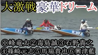 【G1競艇現地】大激戦「豪華ドリーム」①峰②毒島③石野④篠崎元⑤馬場⑥興津