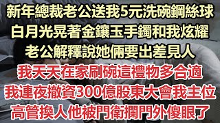 新年總裁老公送我5元洗碗鋼絲球，白月光晃著金鑲玉手鐲和我炫耀，老公解釋說她倆要出差見人，我天天在家刷碗這禮物多合適，我連夜撤資300億股東大會我主位，高管換人他被門衛攔門外傻眼了#九點夜讀#霸總