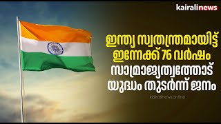 ഇന്ത്യ സ്വതന്ത്രമായിട്ട് ഇന്നേക്ക് 76 വർഷം, സാമ്രാജ്യത്വത്തോട് യുദ്ധം തുടർന്ന് ജനം |