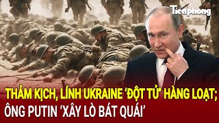 Toàn cảnh Thế giới: Thảm kịch lính Ukraine ‘đột tử’ hàng loạt trong ‘ lò bát quái’ của Nga