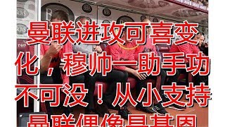 曼联进攻可喜变化，穆帅一助手功不可没！从小支持曼联偶像是基恩