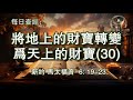 2330. 《将地上的财宝转变为天上的财宝 30 》新约：马太福音 6：19 23