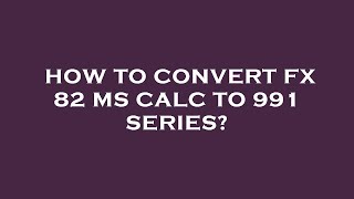 How to convert fx 82 ms calc to 991 series?