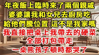 年夜飯上臨時來了兩個親戚，婆婆讓我和女兒去廚房吃，給他們騰位置。我直接把桌上我帶去的硬菜，全部打包帶走，一桌熊孩子頓時都哭了。#故事 #一口氣看完