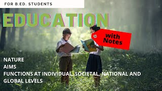 EDUCATION - NATURE, AIMS, FUNCTIONS AT INDIVIDUAL, SOCIAL, NATIONAL AND GLOBAL LEVELS