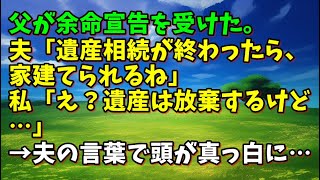 【スカッとひろゆき】父が余命宣告を受けた。夫「遺産相続が終わったら、家建てられるね」私「え？遺産は放棄するけど…」→夫の言葉で頭が真っ白に・・・