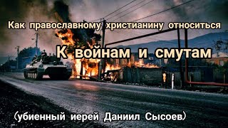 Как православный христианин должен относиться к войнам и смутам (убиенный Даниил Сысоев)