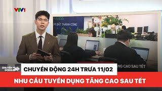 Chuyển động 24h trưa 11/02: Nhu cầu tuyển dụng việc làm tăng cao sau Tết