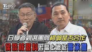 【發燒話題】日學者觀選團訪柯文哲 好奇跟郭台銘是否合作 被柯點名處理核廢料 侯友宜：我當總統會承擔