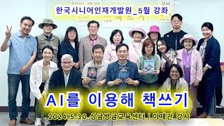 AI를 이용해 책쓰기 한국시니어인재개발원 5월 강의_챗GPT와 다양한 AI서비스 소개_강사 인생기록사 이재관ㅣ2024.5.30_싱글벙글교육센터