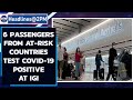 6 International travelers from ‘at-risk’ countries test positive for COVID-19 at IGI | Oneindia News