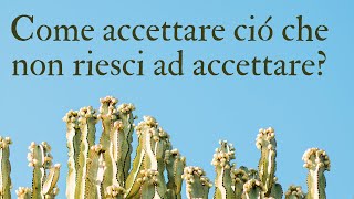 Come accettare ció che non riesci ad accettare?